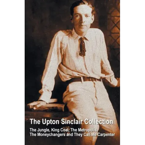 The Upton Sinclair Collection, including (complete and unabridged) The Jungle, King Coal, The Metropolis, The Moneychangers and They Call Me Carpenter