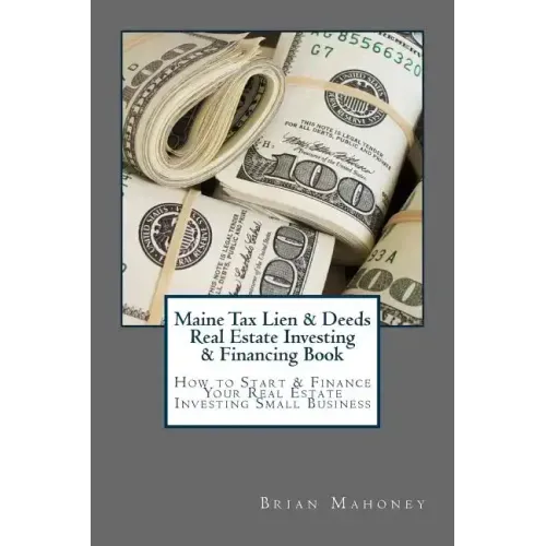 Maine Tax Lien & Deeds Real Estate Investing & Financing Book: How to Start & Finance Your Real Estate Investing Small Business