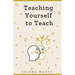Teaching Yourself to Teach: A Comprehensive guide to the fundamental and Practical Information You Need to Succeed as a Teacher Today.