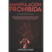 Manipulación Prohibida: La Guía Definitiva Para Aprender Cómo Influir En La Mente De Las Personas Utilizando Pnl, Persuasión, Hipnosis Y Técni
