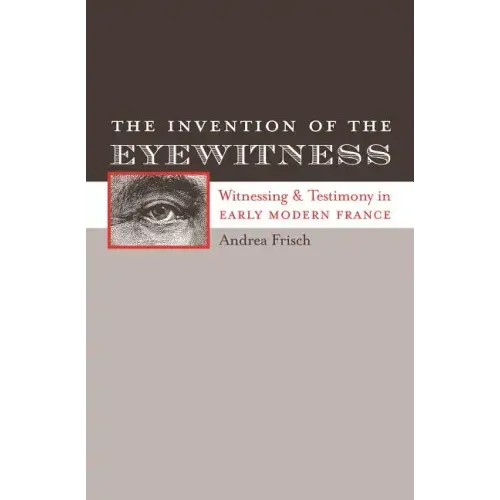 The Invention of the Eyewitness: Witnessing and Testimony in Early Modern France