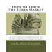 How to Trade the Forex Market: The most Effective Trading System and the Best Intraday Trading Strategy that guarantees maximum returns in profit