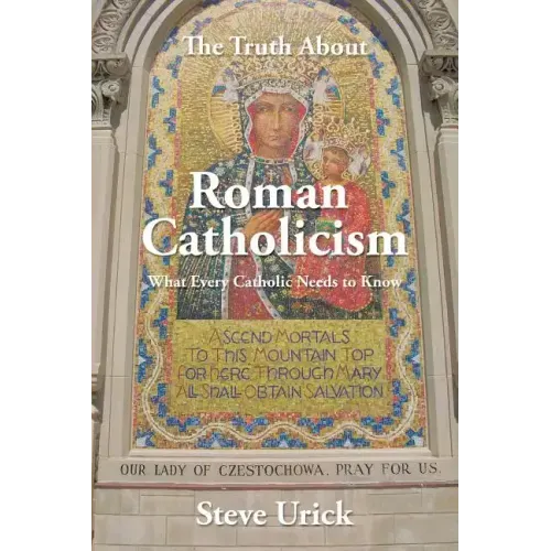 The Truth about Roman Catholicism: What Every Catholic Needs to Know