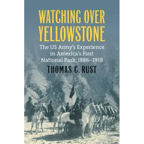 Watching Over Yellowstone: The Us Army's Experience in America's First National Park, 1886-1918