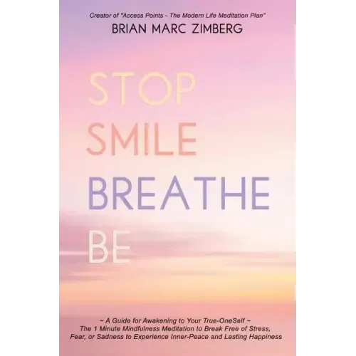 Stop Smile Breathe Be: A Guide for Awakening to Your True-OneSelf The 1 Minute Mindfulness Meditation to Break Free of Stress, Fear, or Sadne