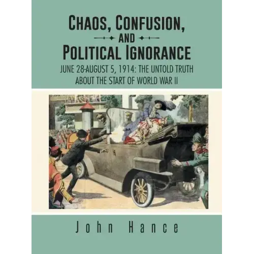 Chaos, Confusion, and Political Ignorance: June 28-August 5, 1914: The Untold Truth about the Start of World War II