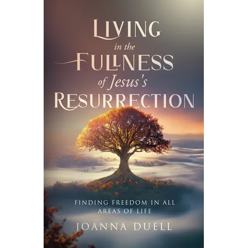 Living in the Fullness of Jesus's Resurrection: Finding Freedom in All Areas of Life