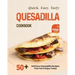 Quick, Easy, Tasty Quesadilla Cookbook: 50+ Delicious Quesadilla Recipes That You'll Enjoy Today