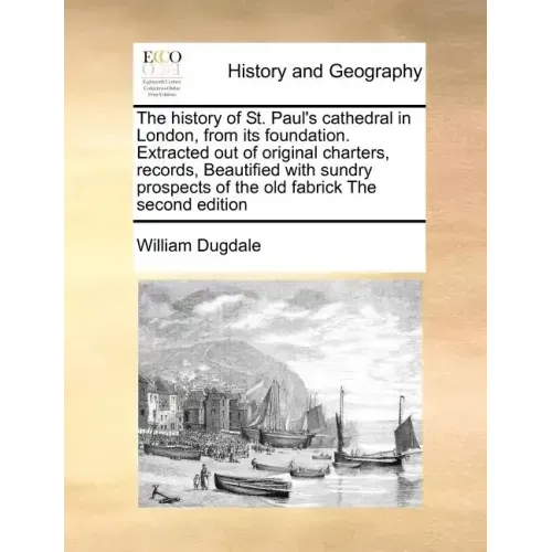 The History of St. Paul's Cathedral in London, from Its Foundation. Extracted Out of Original Charters, Records, Beautified with Sundry Prospects of t