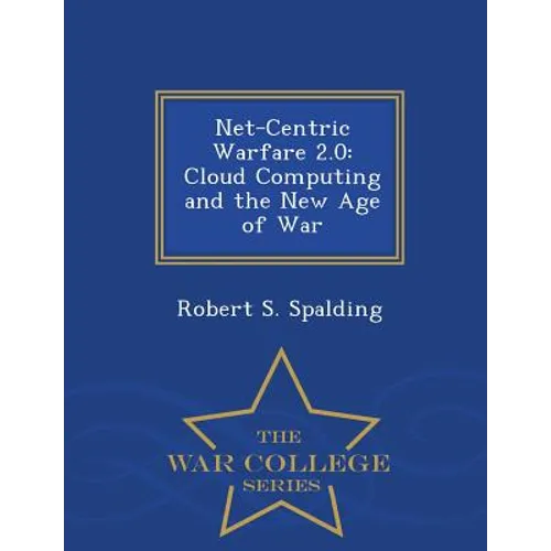 Net-Centric Warfare 2.0: Cloud Computing and the New Age of War - War College Series