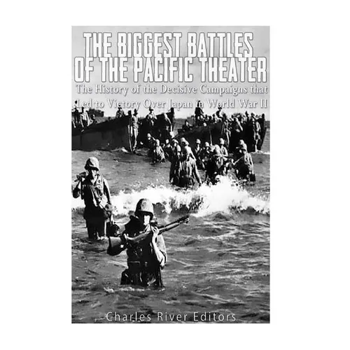 The Biggest Battles of the Pacific Theater: The History of the Decisive Campaigns that Led to Victory Over Japan in World War II