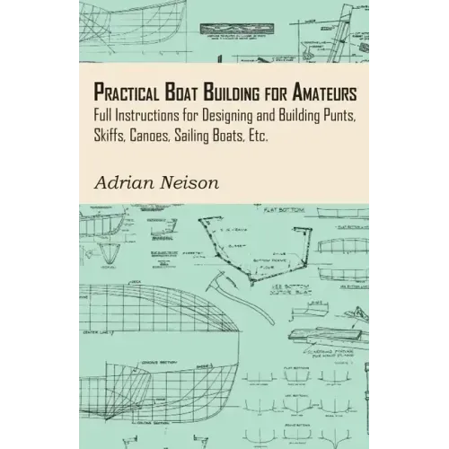 Practical Boat Building for Amateurs: Full Instructions for Designing and Building Punts, Skiffs, Canoes, Sailing Boats, Etc.