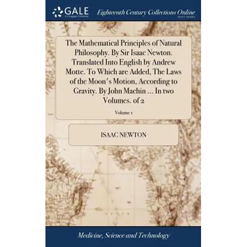 The Mathematical Principles of Natural Philosophy. By Sir Isaac Newton. Translated Into English by Andrew Motte. To Which are Added, The Laws of the M