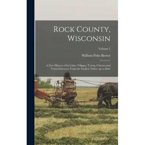 Rock County, Wisconsin; a new History of its Cities, Villages, Towns, Citizens and Varied Interests, From the Earliest Times, up to Date; Volume 1