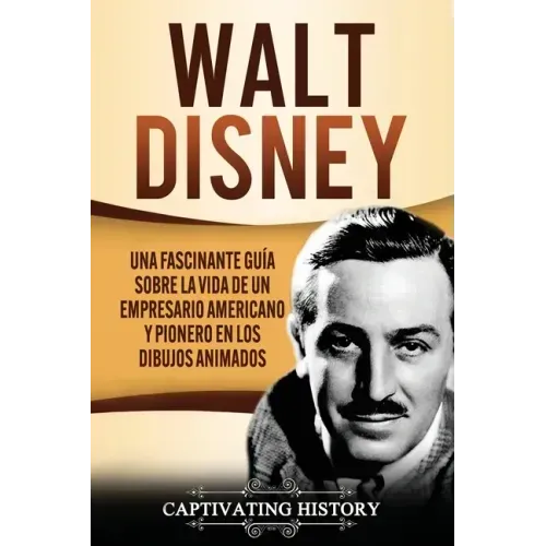 Walt Disney: Una Fascinante Guía sobre la Vida de un Empresario Americano y Pionero en los Dibujos Animados