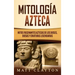 Mitología azteca: Mitos fascinantes aztecas de los dioses, diosas y criaturas legendarias