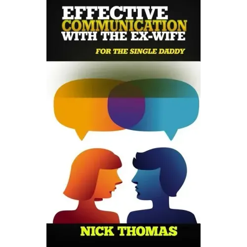 Effective Communication With The Ex-Wife For The Single Daddy: The Simple Guide To Communicating With Your Ex-Wife And Being An Effective Co-Parent