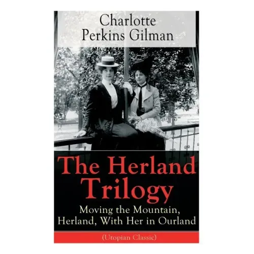The Herland Trilogy: Moving the Mountain, Herland, with Her in Ourland (Utopian Classic): From the Famous American Novelist, Feminist, Social Reformer
