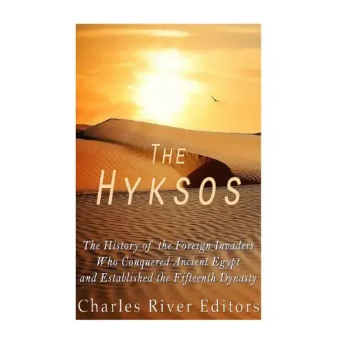 The Hyksos: The History of the Foreign Invaders Who Conquered Ancient Egypt and Established the Fifteenth Dynasty