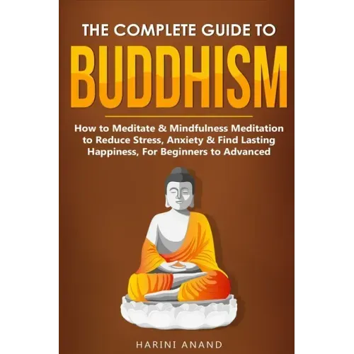 The Complete Guide to Buddhism, How to Meditate & Mindfulness Meditation to Reduce Stress, Anxiety & Find Lasting Happiness, For Beginners to Advanced