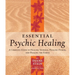 Essential Psychic Healing: A Complete Guide to Healing Yourself, Healing Others, and Healing the Earth
