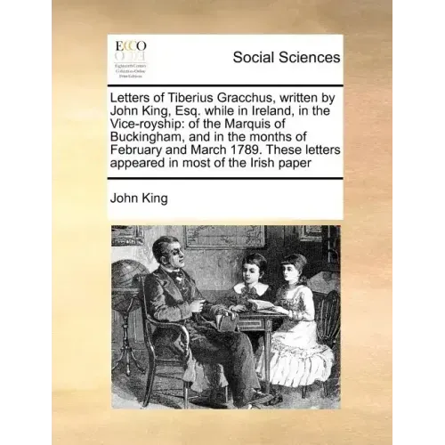 Letters of Tiberius Gracchus, Written by John King, Esq. While in Ireland, in the Vice-Royship: Of the Marquis of Buckingham, and in the Months of Feb