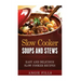 Slow Cooker Soups and Stews: Easy and Delicious Slow Cooker Recipes
