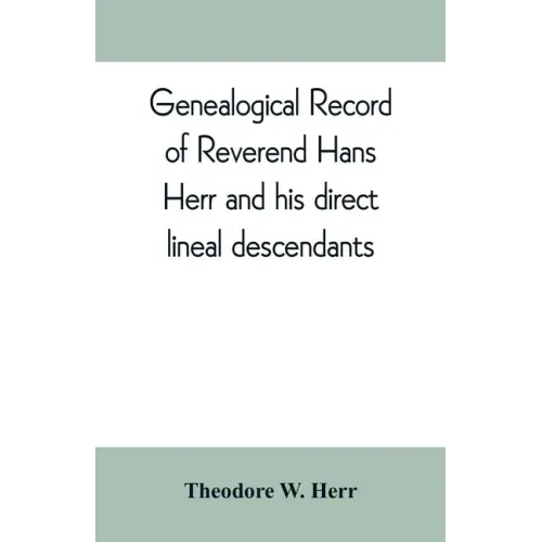 Genealogical record of Reverend Hans Herr and his direct lineal descendants: From his Birth A.D. 1639 to the present time containing the names, etc. o