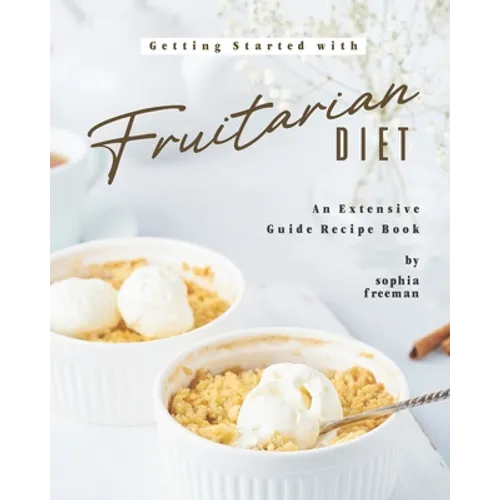 Getting Started with Fruitarian Diet: An Extensive Guide Recipe Book