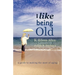 I Like Being Old: A Guide to Making the Most of Aging