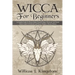 Wicca For Beginners: A Complete Guide To Wiccan Beliefs, Powerful Magic, Witchcraft And Rituals (Starter Guide To Witchcraft and Wiccan Rel