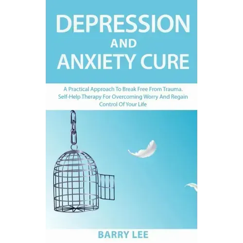 Depression and Anxiety Cure: A practical approach to break free from trauma. Self-help therapy for overcoming worry and regain control of your life