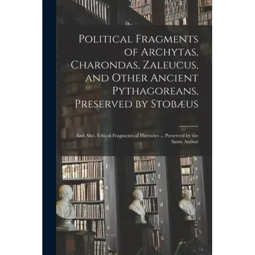 Political Fragments of Archytas, Charondas, Zaleucus, and Other Ancient Pythagoreans, Preserved by Stobæus; and Also, Ethical Fragments of Hierocles .