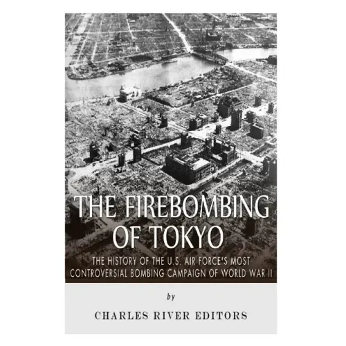The Firebombing of Tokyo: The History of the U.S. Air Force's Most Controversial Bombing Campaign of World War II