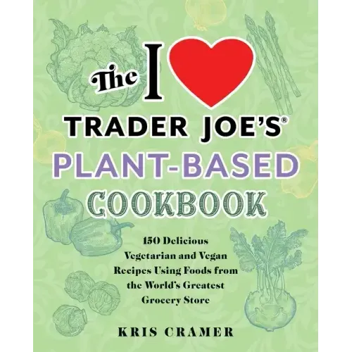 The I Love Trader Joe's Plant-Based Cookbook: 150 Delicious Vegetarian and Vegan Recipes Using Foods from the World's Greatest Grocery Store