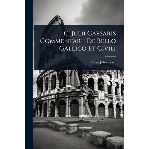 C. Julii Caesaris Commentarii De Bello Gallico Et Civili