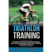 Triathlon Training: The Ultimate Guide for Boosting Performance, Improving Mental Toughness, and Gaining the Perfect Physical Condition fo