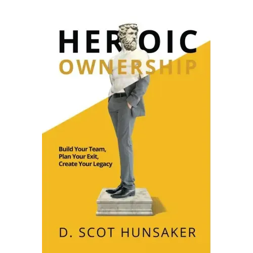 Heroic Ownership: Build Your Team, Plan Your Exit, Create Your Legacy
