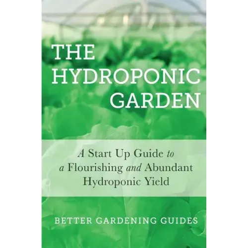 The Hydroponic Garden: A Start Up Guide To A Flourishing And Abundant Hydroponic Yield