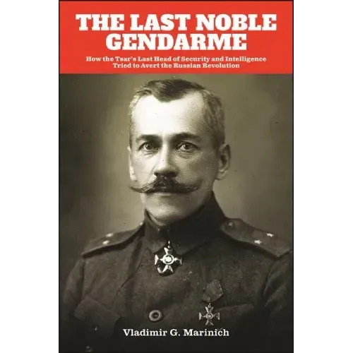 The Last Noble Gendarme: How the Tsar's Last Head of Security and Intelligence Tried to Avert the Russian Revolution