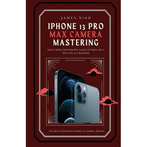 iPhone 13 Pro Max Camera Mastering: Smart Phone Photography Taking Pictures like a Pro Even as a Beginner