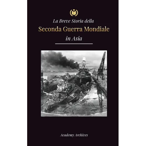 La Breve Storia della Seconda Guerra Mondiale in Asia: La guerra dell'Asia-Pacifico, la flotta orientale, Pearl Harbor e la bomba atomica che sconvols