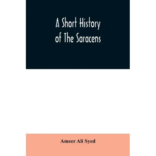 A short history of the Saracens, being a concise account of the rise and decline of the Saracenic power and of the economic, social and intellectual d