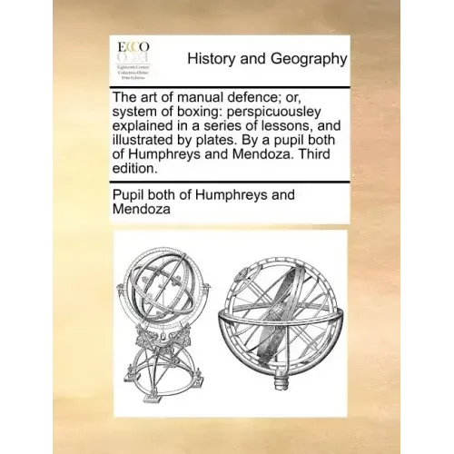 The Art of Manual Defence; Or, System of Boxing: Perspicuousley Explained in a Series of Lessons, and Illustrated by Plates. by a Pupil Both of Humphr