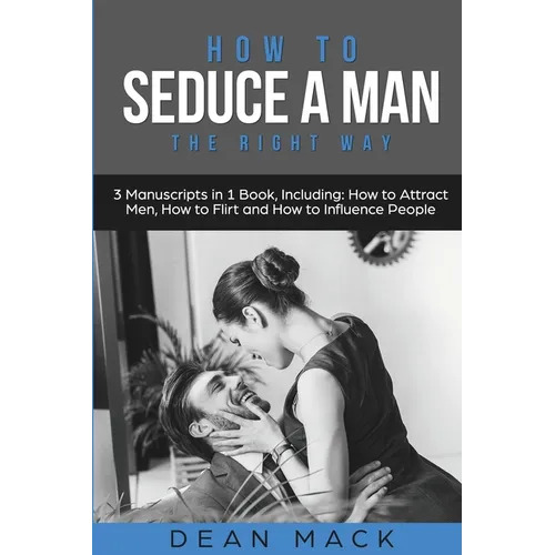How to Seduce a Man: The Right Way - Bundle - The Only 3 Books You Need to Master How to Seduce Men, Make Him Want You and the Art of Seduction Today