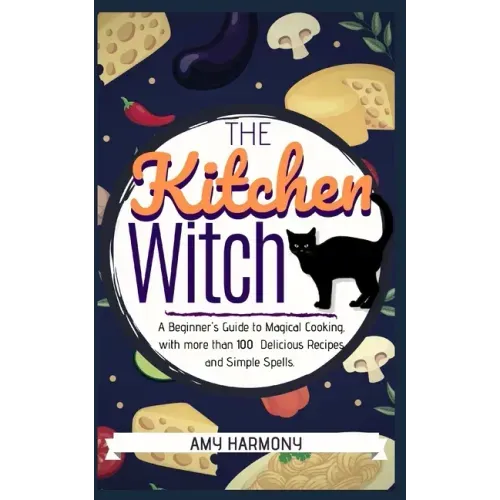The Kitchen Witch: A Beginner's Guide to Magical Cooking, with More Than 100 Delicious Recipes and Simple Spells.