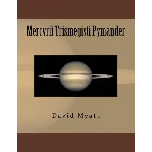 Mercvrii Trismegisti Pymander: A Translation and Commentary by David Myatt