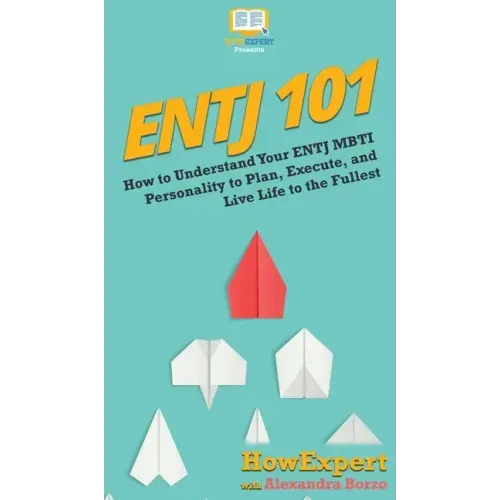 Entj 101: How To Understand Your ENTJ MBTI Personality to Plan, Execute, and Live Life to the Fullest