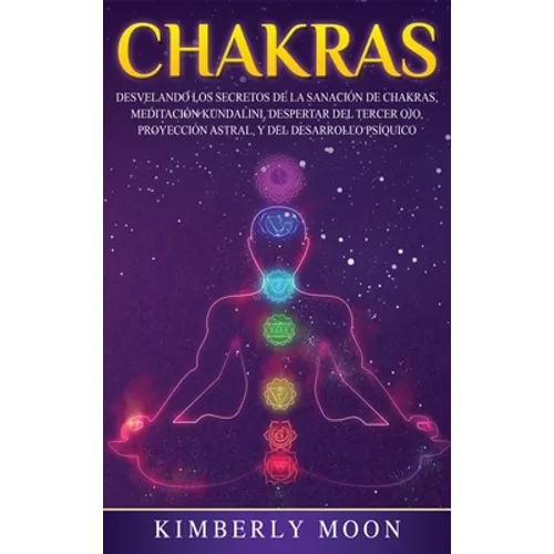 Chakras: Desvelando los Secretos de la Sanación de Chakras, Meditación Kundalini, Despertar del Tercer Ojo, Proyección Astral, y del Desarrollo Psíqui