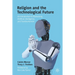 Religion and the Technological Future: An Introduction to Biohacking, Artificial Intelligence, and Transhumanism